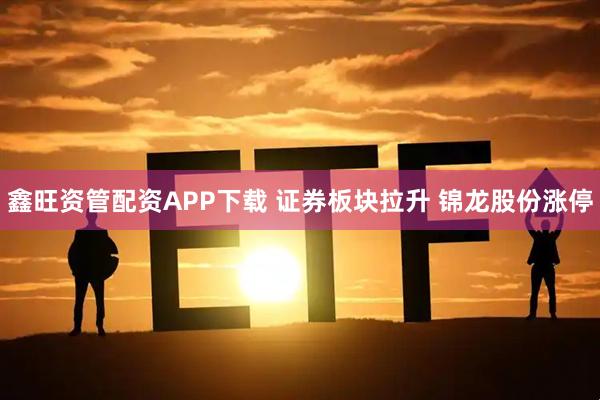 鑫旺资管配资APP下载 证券板块拉升 锦龙股份涨停