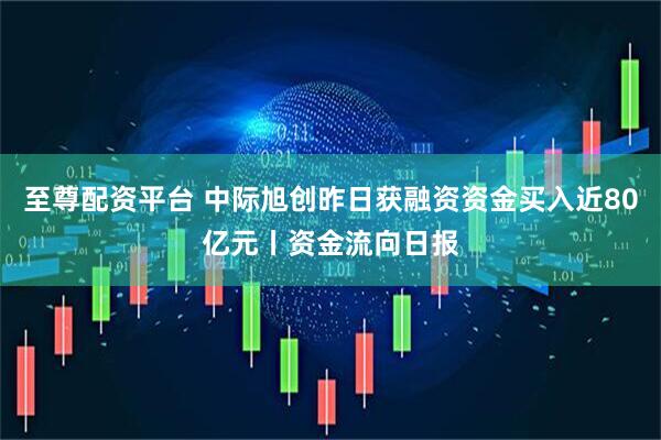 至尊配资平台 中际旭创昨日获融资资金买入近80亿元丨资金流向日报