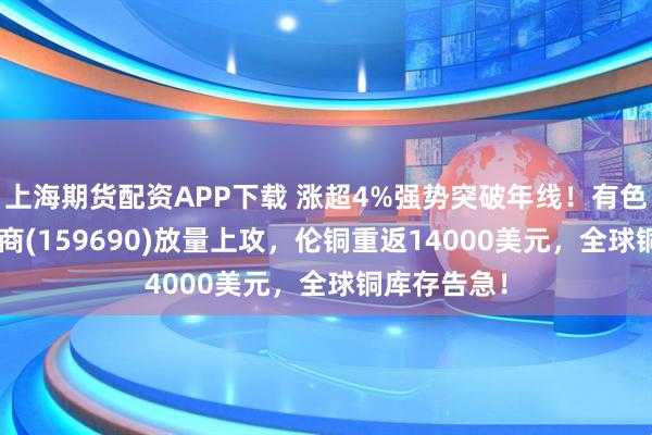 上海期货配资APP下载 涨超4%强势突破年线！有色矿业ETF招商(159690)放量上攻，伦铜重返14000美元，全球铜库存告急！