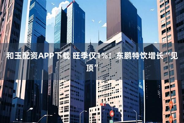 和玉配资APP下载 旺季仅1%！东鹏特饮增长“见顶”