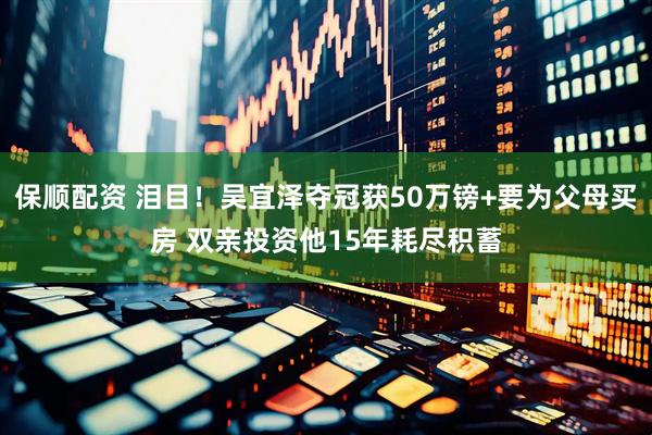 保顺配资 泪目！吴宜泽夺冠获50万镑+要为父母买房 双亲投资他15年耗尽积蓄