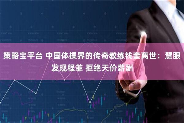 策略宝平台 中国体操界的传奇教练钱奎离世：慧眼发现程菲 拒绝天价薪酬