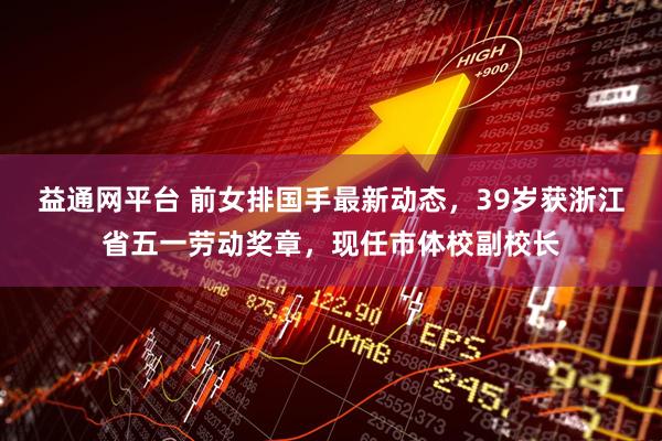 益通网平台 前女排国手最新动态，39岁获浙江省五一劳动奖章，现任市体校副校长