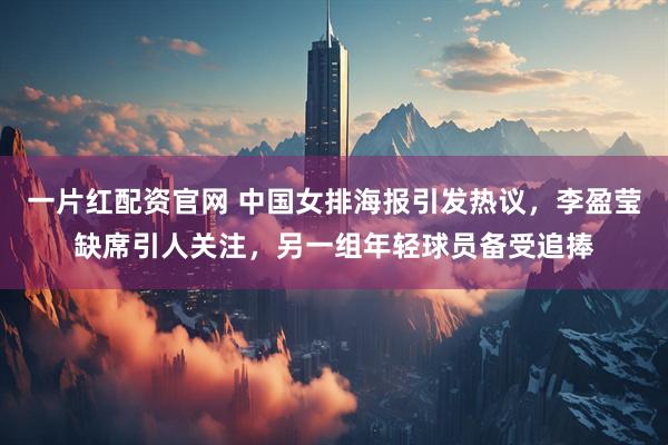 一片红配资官网 中国女排海报引发热议，李盈莹缺席引人关注，另一组年轻球员备受追捧
