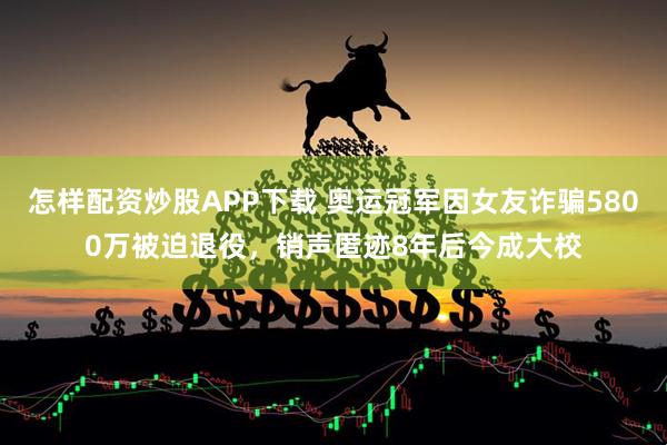 怎样配资炒股APP下载 奥运冠军因女友诈骗5800万被迫退役，销声匿迹8年后今成大校