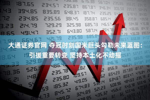 大通证券官网 夺冠时刻国米巨头勾勒未来蓝图：引援重要转变 坚持本土化不动摇