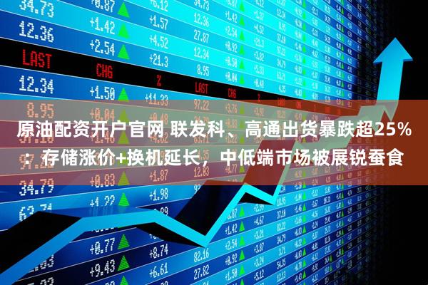 原油配资开户官网 联发科、高通出货暴跌超25%：存储涨价+换机延长，中低端市场被展锐蚕食