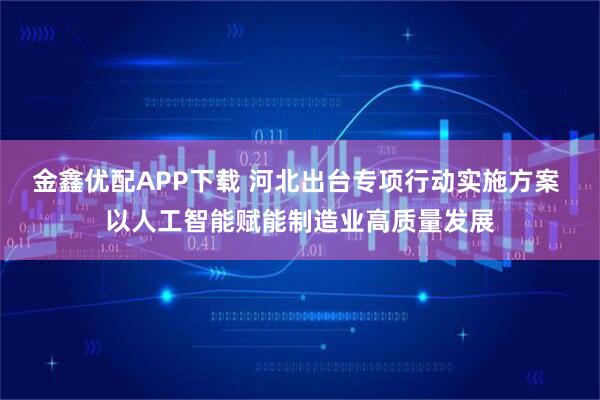 金鑫优配APP下载 河北出台专项行动实施方案 以人工智能赋能制造业高质量发展