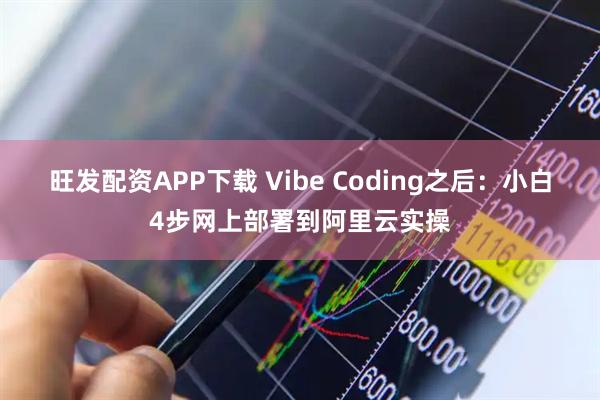旺发配资APP下载 Vibe Coding之后：小白4步网上部署到阿里云实操