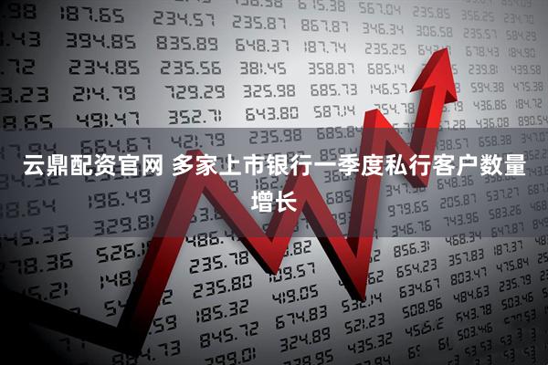 云鼎配资官网 多家上市银行一季度私行客户数量增长