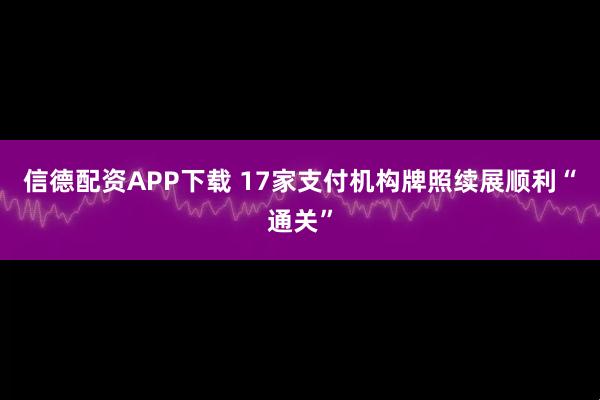 信德配资APP下载 17家支付机构牌照续展顺利“通关”