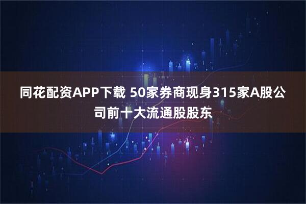 同花配资APP下载 50家券商现身315家A股公司前十大流通股股东