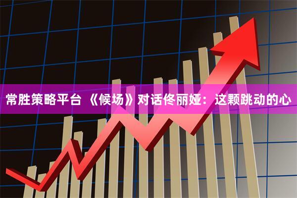 常胜策略平台 《候场》对话佟丽娅：这颗跳动的心