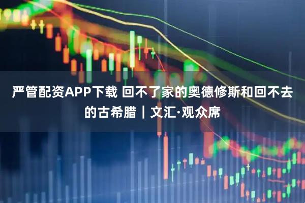 严管配资APP下载 回不了家的奥德修斯和回不去的古希腊｜文汇·观众席