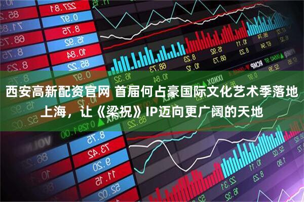 西安高新配资官网 首届何占豪国际文化艺术季落地上海，让《梁祝》IP迈向更广阔的天地