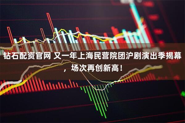 钻石配资官网 又一年上海民营院团沪剧演出季揭幕，场次再创新高！