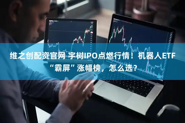 维之创配资官网 宇树IPO点燃行情！机器人ETF“霸屏”涨幅榜，怎么选？
