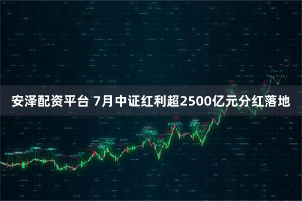 安泽配资平台 7月中证红利超2500亿元分红落地