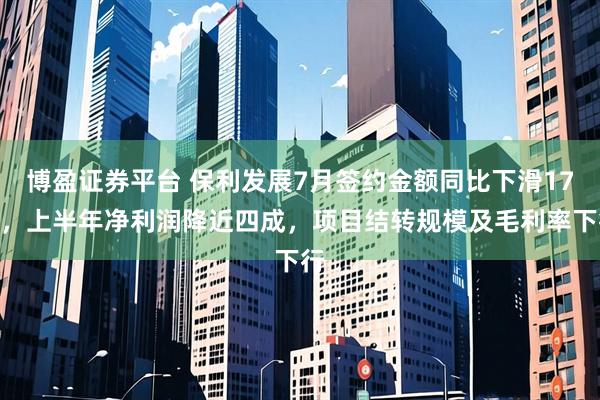 博盈证券平台 保利发展7月签约金额同比下滑17%，上半年净利润降近四成，项目结转规模及毛利率下行