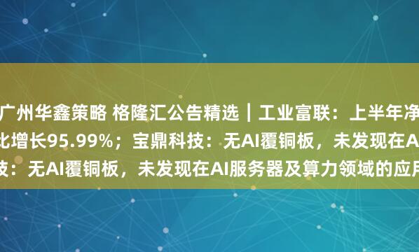 广州华鑫策略 格隆汇公告精选︱工业富联：上半年净利润237.4亿元，同比增长95.99%；宝鼎科技：无AI覆铜板，未发现在AI服务器及算力领域的应用