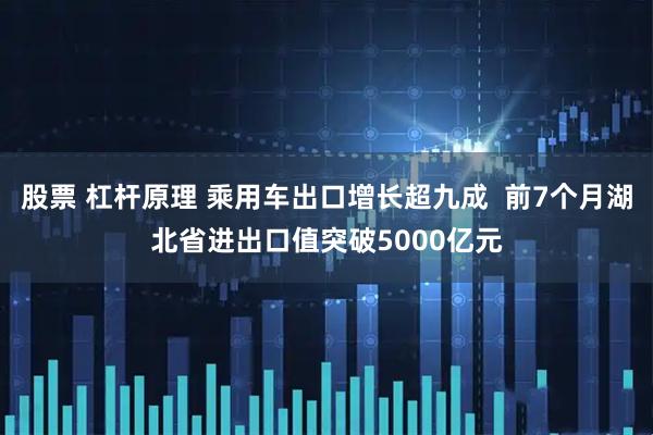 股票 杠杆原理 乘用车出口增长超九成  前7个月湖北省进出口值突破5000亿元