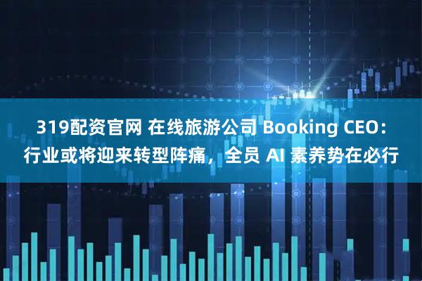 319配资官网 在线旅游公司 Booking CEO：行业或将迎来转型阵痛，全员 AI 素养势在必行