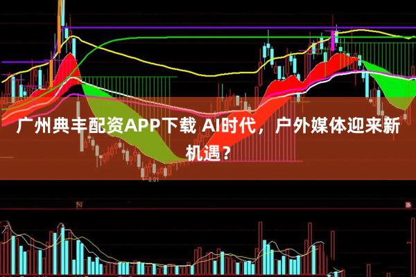 广州典丰配资APP下载 AI时代，户外媒体迎来新机遇？