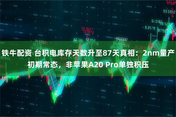 铁牛配资 台积电库存天数升至87天真相：2nm量产初期常态，非苹果A20 Pro单独积压