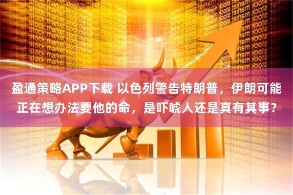 盈通策略APP下载 以色列警告特朗普，伊朗可能正在想办法要他的命，是吓唬人还是真有其事？