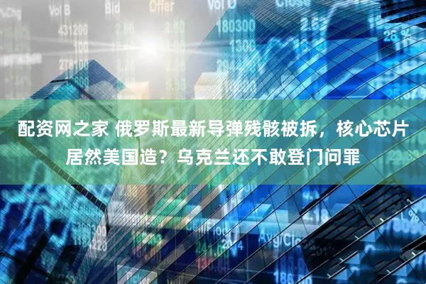 配资网之家 俄罗斯最新导弹残骸被拆，核心芯片居然美国造？乌克兰还不敢登门问罪