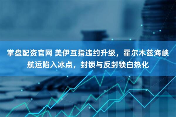 掌盘配资官网 美伊互指违约升级，霍尔木兹海峡航运陷入冰点，封锁与反封锁白热化