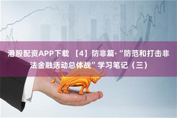 港股配资APP下载 【4】防非篇·“防范和打击非法金融活动总体战”学习笔记(三)