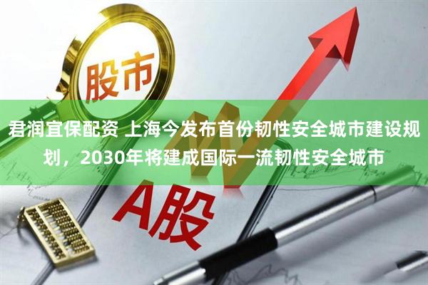 君润宜保配资 上海今发布首份韧性安全城市建设规划，2030年将建成国际一流韧性安全城市