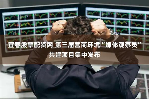 宜春股票配资网 第三届营商环境“媒体观察员”共建项目集中发布