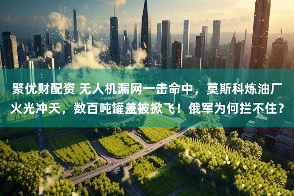 聚优财配资 无人机漏网一击命中，莫斯科炼油厂火光冲天，数百吨罐盖被掀飞！俄军为何拦不住？