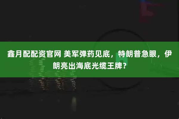鑫月配配资官网 美军弹药见底,特朗普急眼,伊朗亮出海底光缆王牌?