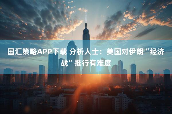 国汇策略APP下载 分析人士：美国对伊朗“经济战”推行有难度