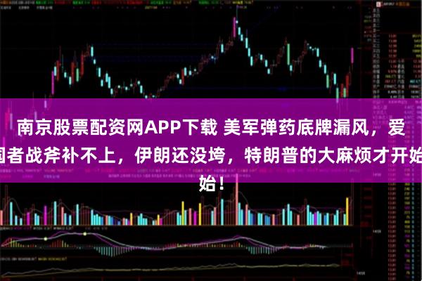 南京股票配资网APP下载 美军弹药底牌漏风，爱国者战斧补不上，伊朗还没垮，特朗普的大麻烦才开始！