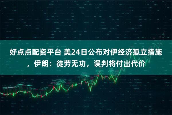 好点点配资平台 美24日公布对伊经济孤立措施,伊朗:徒劳无功,误判将付出代价