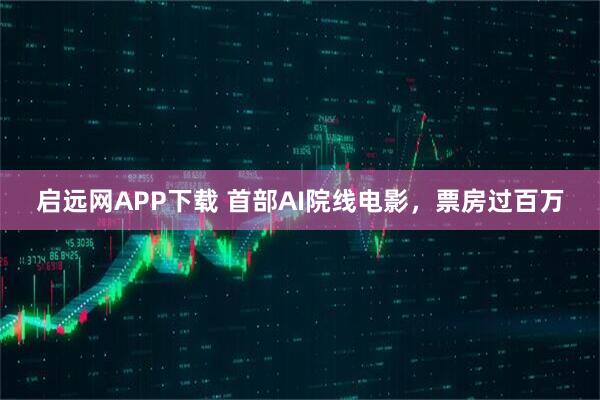 启远网APP下载 首部AI院线电影，票房过百万