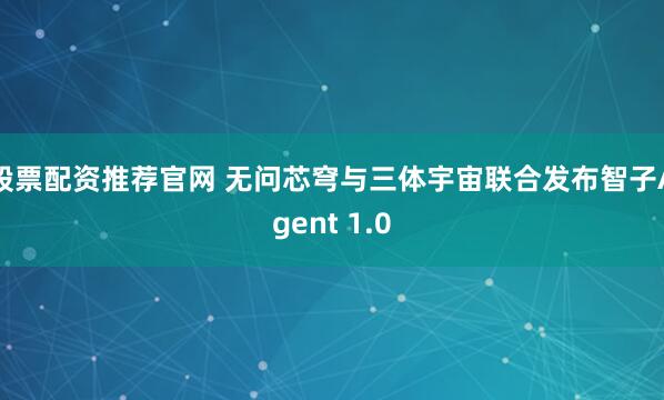 股票配资推荐官网 无问芯穹与三体宇宙联合发布智子Agent 1.0