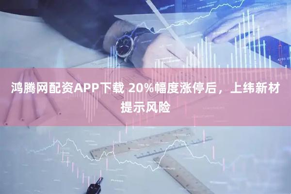 鸿腾网配资APP下载 20%幅度涨停后，上纬新材提示风险