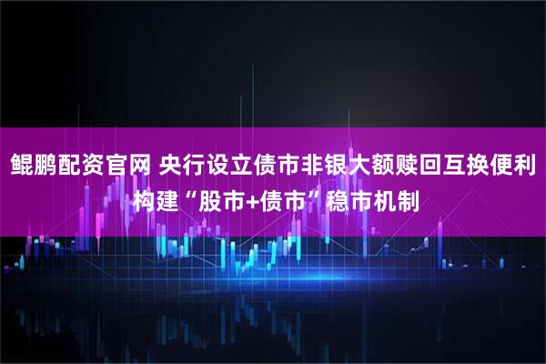 鲲鹏配资官网 央行设立债市非银大额赎回互换便利 构建“股市+债市”稳市机制