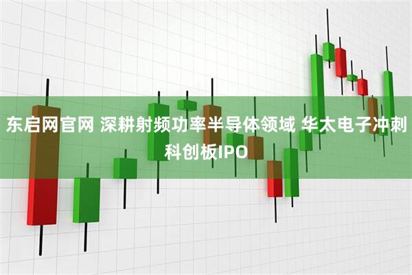东启网官网 深耕射频功率半导体领域 华太电子冲刺科创板IPO