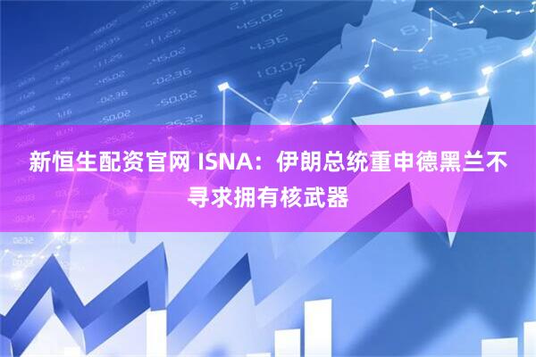新恒生配资官网 ISNA：伊朗总统重申德黑兰不寻求拥有核武器
